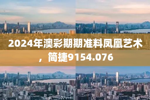 2024年澳彩期期准料凤凰艺术，简捷9154.076