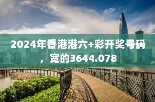 2024年香港港六+彩开奖号码，宽的3644.078