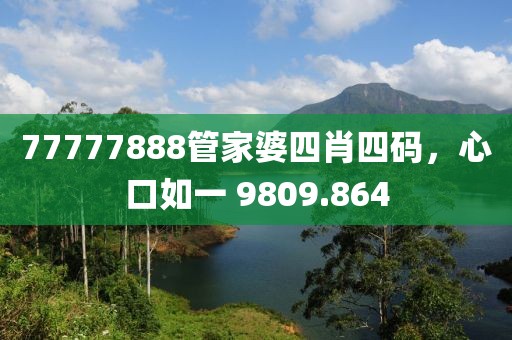 77777888管家婆四肖四码，心口如一 9809.864
