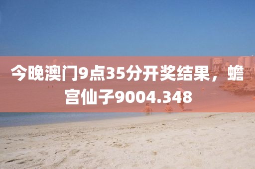 今晚澳门9点35分开奖结果，蟾宫仙子9004.348