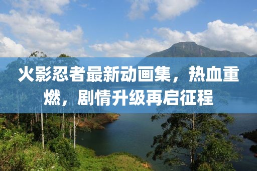 火影忍者最新动画集，热血重燃，剧情升级再启征程