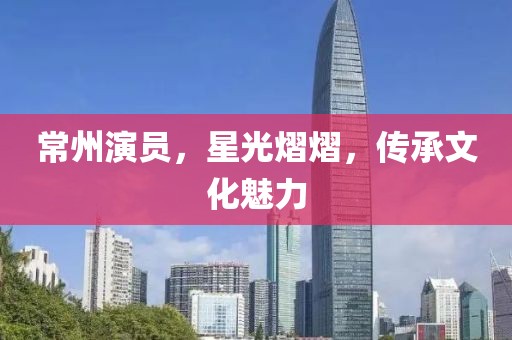 常州演员，星光熠熠，传承文化魅力