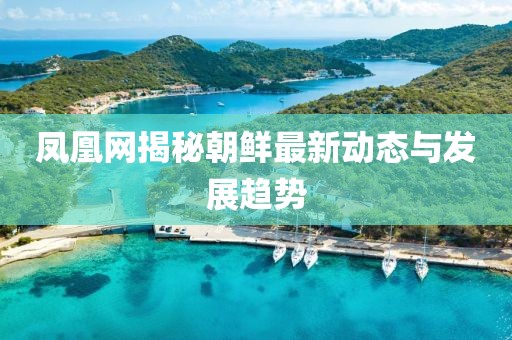 凤凰网揭秘朝鲜最新动态与发展趋势
