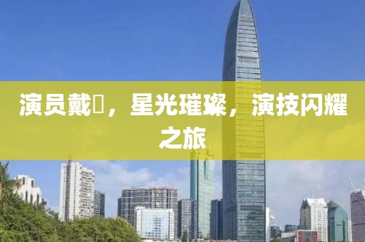 演员戴玥，星光璀璨，演技闪耀之旅