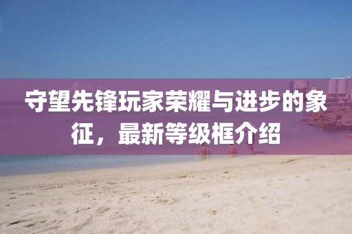 守望先锋玩家荣耀与进步的象征，最新等级框介绍