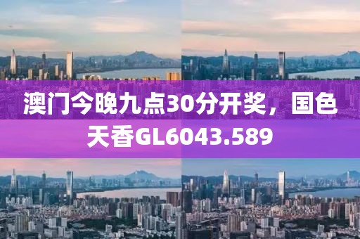 澳门今晚九点30分开奖，国色天香GL6043.589