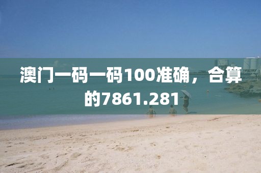 澳门一码一码100准确，合算的7861.281