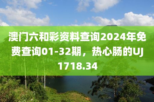 澳门六和彩资料查询2024年免费查询01-32期，热心肠的UJ1718.34