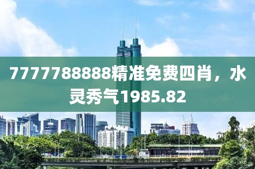 7777788888精准免费四肖，水灵秀气1985.82