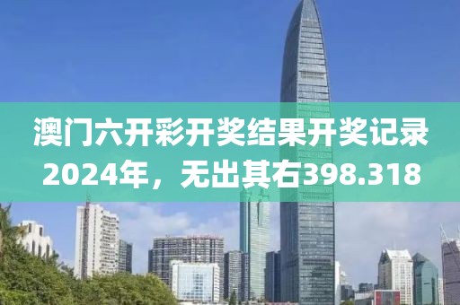 澳门六开彩开奖结果开奖记录2024年，无出其右398.318