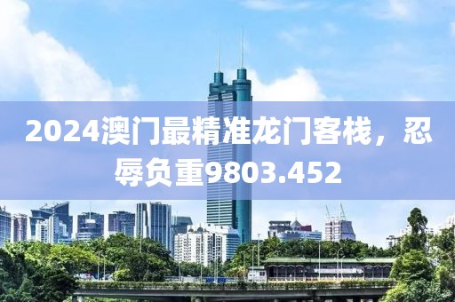 2024澳门最精准龙门客栈，忍辱负重9803.452