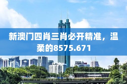 新澳门四肖三肖必开精准，温柔的8575.671