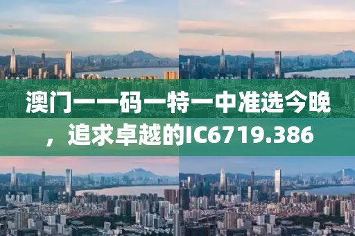 澳门一一码一特一中准选今晚，追求卓越的IC6719.386