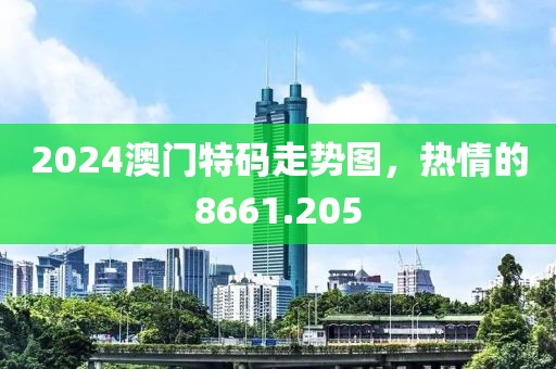 2024澳门特码走势图，热情的8661.205