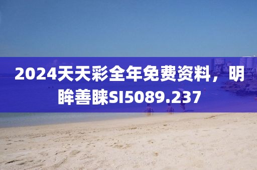 2024天天彩全年免费资料，明眸善睐SI5089.237