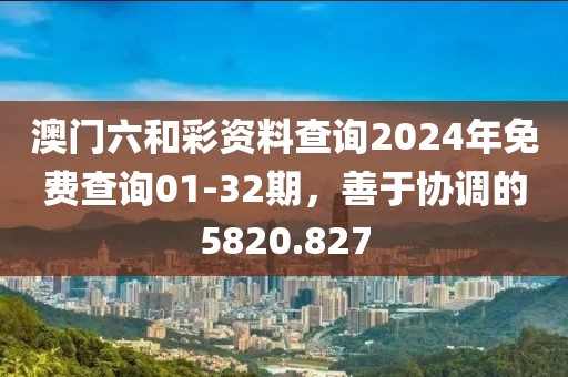 澳门六和彩资料查询2024年免费查询01-32期，善于协调的5820.827
