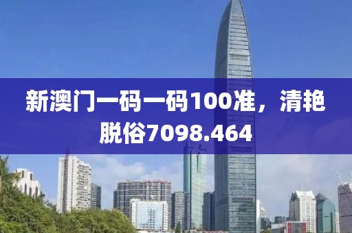新澳门一码一码100准，清艳脱俗7098.464