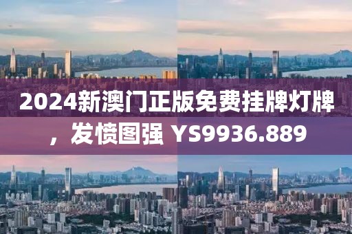 2024新澳门正版免费挂牌灯牌，发愤图强 YS9936.889
