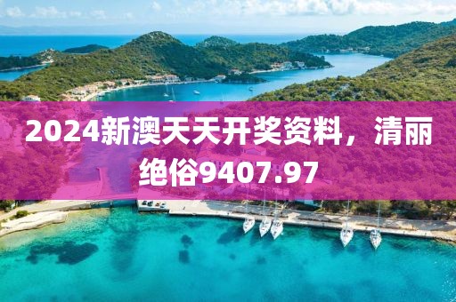 2024新澳天天开奖资料，清丽绝俗9407.97