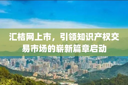 汇桔网上市，引领知识产权交易市场的崭新篇章启动