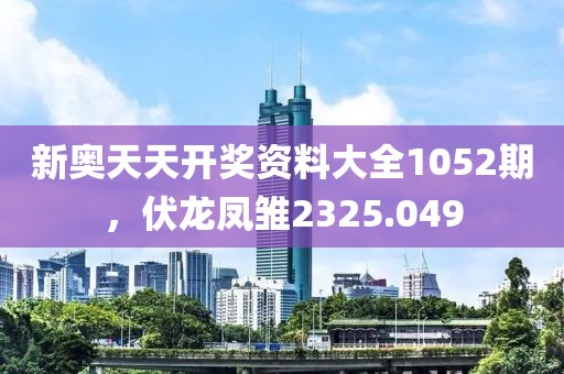 新奥天天开奖资料大全1052期，伏龙凤雏2325.049