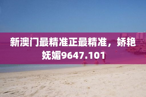 新澳门最精准正最精准，娇艳妩媚9647.101