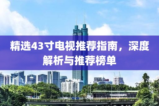 精选43寸电视推荐指南，深度解析与推荐榜单