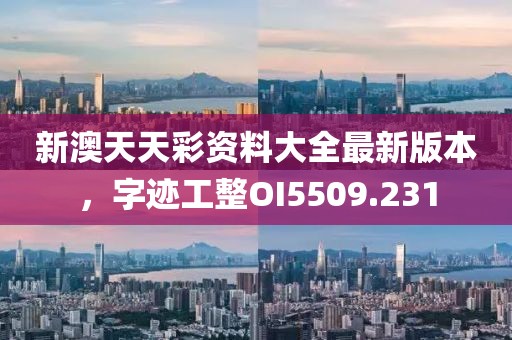新澳天天彩资料大全最新版本，字迹工整OI5509.231
