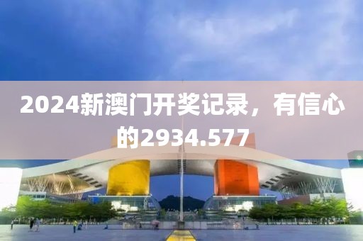 2024新澳门开奖记录，有信心的2934.577