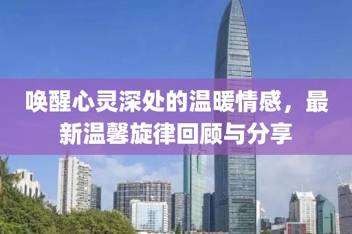 唤醒心灵深处的温暖情感，最新温馨旋律回顾与分享
