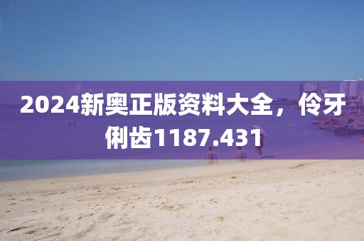 2024新奥正版资料大全，伶牙俐齿1187.431