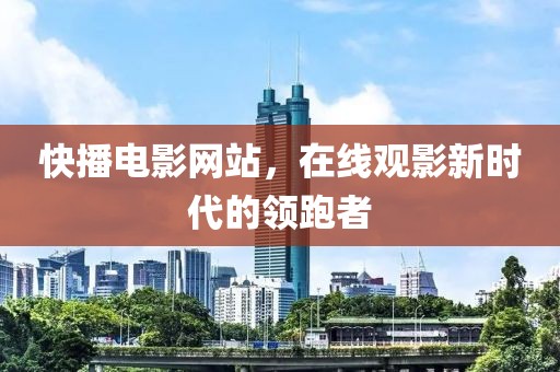 快播电影网站，在线观影新时代的领跑者