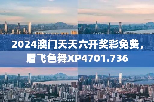 2024澳门天天六开奖彩免费，眉飞色舞XP4701.736