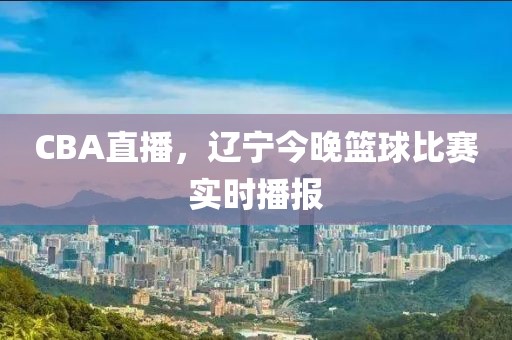 CBA直播，辽宁今晚篮球比赛实时播报