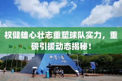 权健雄心壮志重塑球队实力，重磅引援动态揭秘！