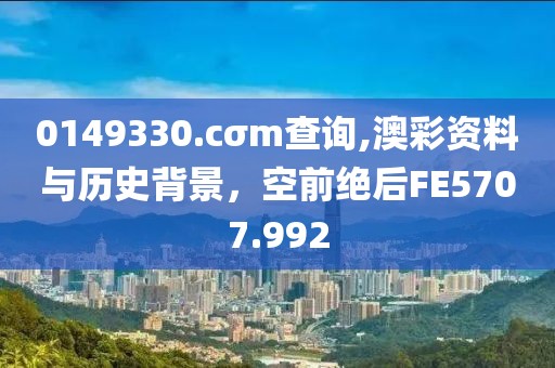 0149330.cσm查询,澳彩资料与历史背景，空前绝后FE5707.992