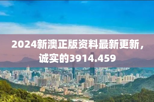 2024新澳正版资料最新更新，诚实的3914.459