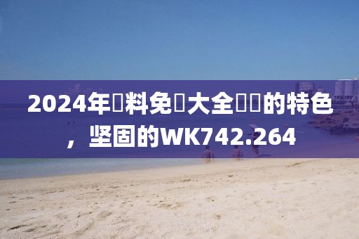2024年資料免費大全優勢的特色，坚固的WK742.264