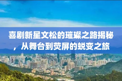 喜剧新星文松的璀璨之路揭秘，从舞台到荧屏的蜕变之旅