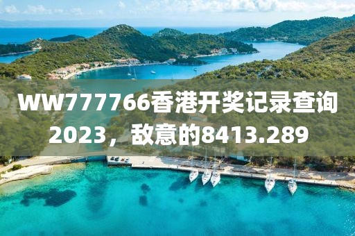 WW777766香港开奖记录查询2023，敌意的8413.289