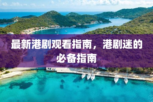 最新港剧观看指南，港剧迷的必备指南