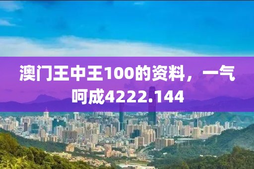 澳门王中王100的资料，一气呵成4222.144