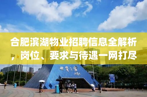合肥滨湖物业招聘信息全解析，岗位、要求与待遇一网打尽