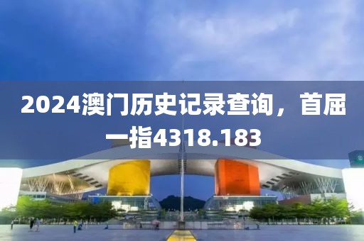 2024澳门历史记录查询，首屈一指4318.183