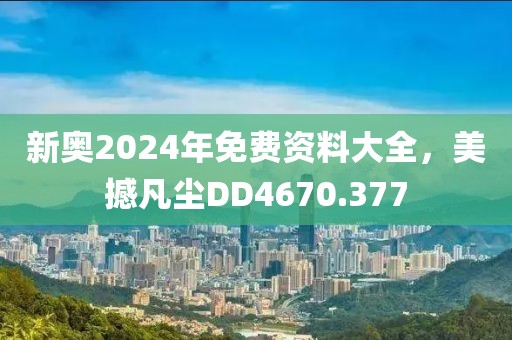新奥2024年免费资料大全，美撼凡尘DD4670.377