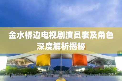 金水桥边电视剧演员表及角色深度解析揭秘