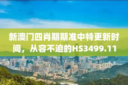 新澳门四肖期期准中特更新时间，从容不迫的HS3499.11