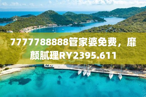 7777788888管家婆免费，靡颜腻理RY2395.611