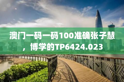 澳门一码一码100准确张子慧，博学的TP6424.023