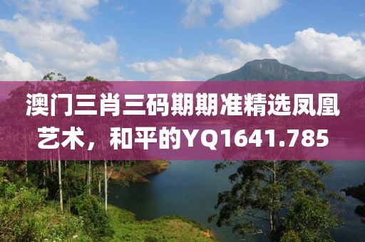 澳门三肖三码期期准精选凤凰艺术，和平的YQ1641.785